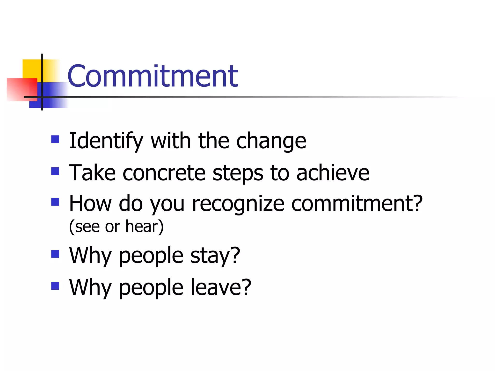 Commitment Identify with the change  Take concrete steps to achieve How do you recognize commitment?  (see or hear) Why people stay? Why people leave? 