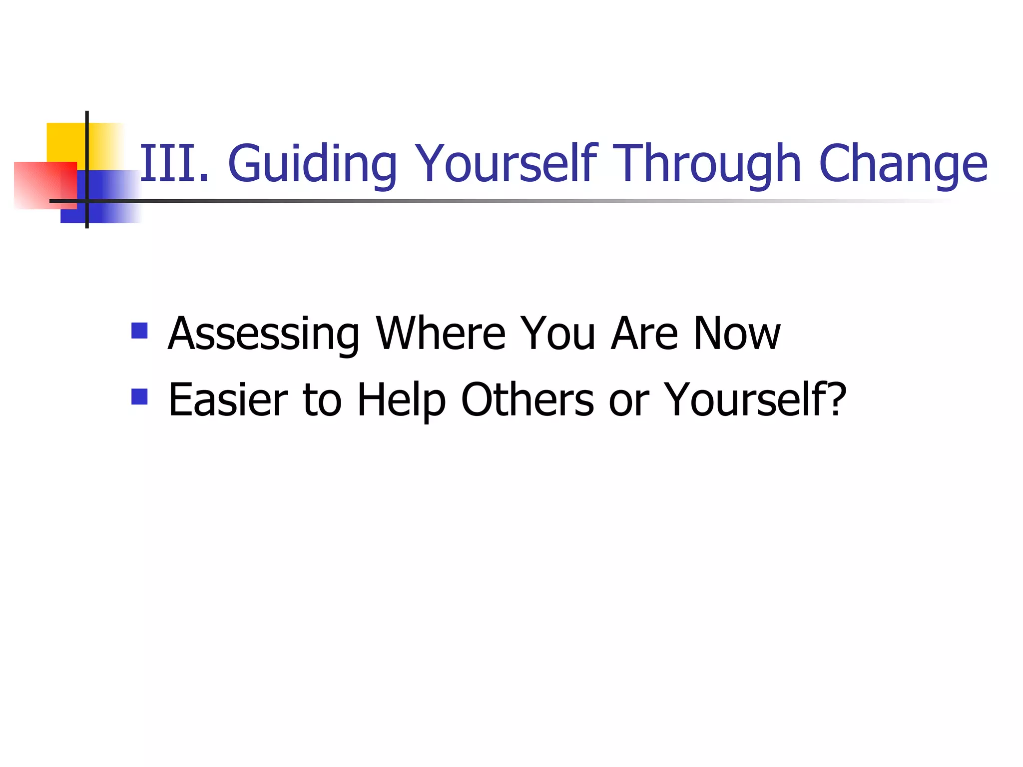 III. Guiding Yourself Through Change Assessing Where You Are Now Easier to Help Others or Yourself? 