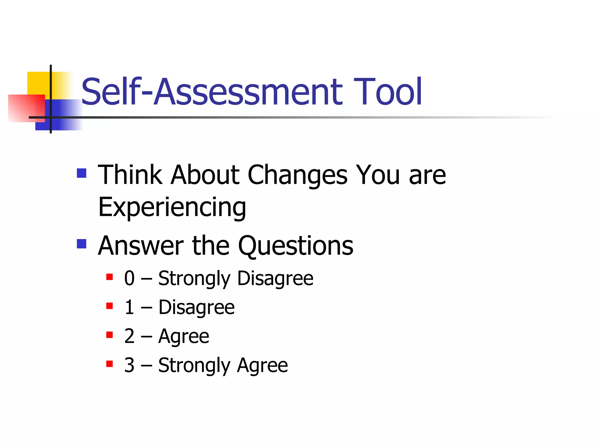 Self-Assessment Tool Think About Changes You are Experiencing Answer the Questions 0 – Strongly Disagree 1 – Disagree 2 – Agree 3 – Strongly Agree 