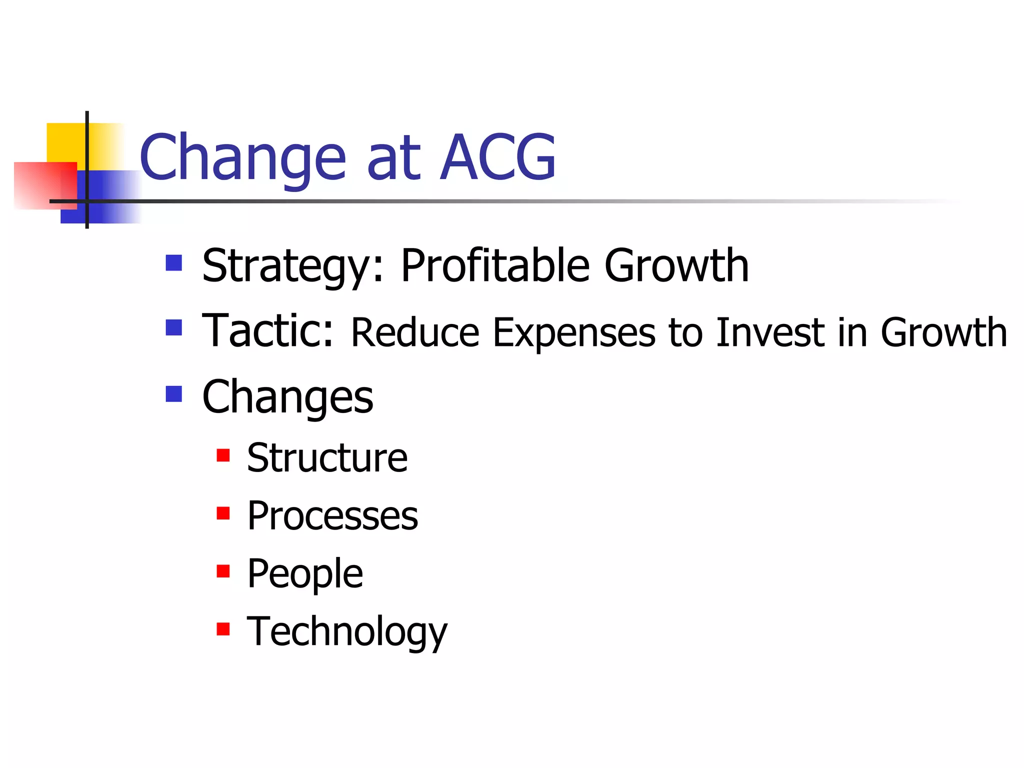 Change at ACG Strategy: Profitable Growth  Tactic:  Reduce Expenses to Invest in Growth Changes  Structure Processes People Technology 