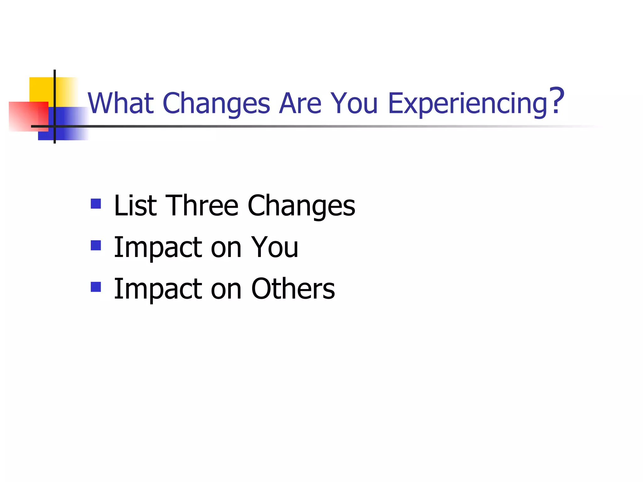 What Changes Are You Experiencing ? List Three Changes Impact on You Impact on Others 