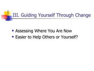 III. Guiding Yourself Through Change <ul><li>Assessing Where You Are Now </li></ul><ul><li>Easier to Help Others or Yourse...