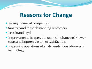 Reasons for Change
 Facing increased competition
 Smarter and more demanding customers
 Less brand loyal
 Improvements in operations can simultaneously lower
costs and improve customer satisfaction.
 Improving operations often dependent on advances in
technology
 