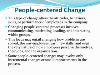 People‐centered Change
 This type of change alters the attitudes, behaviors,
skills, or performance of employees in the c...
