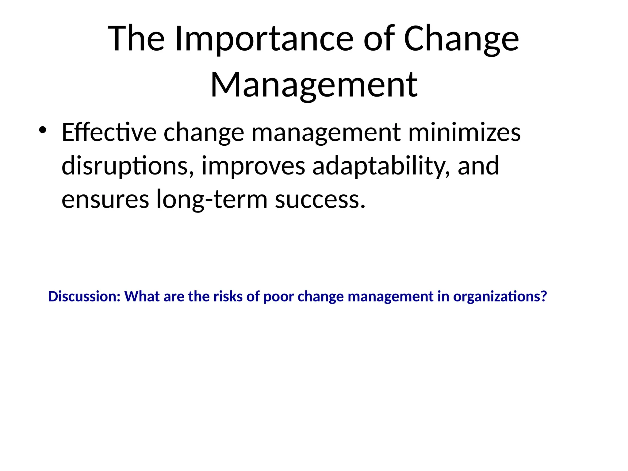 The Importance of Change
Management
• Effective change management minimizes
disruptions, improves adaptability, and
ensures long-term success.
Discussion: What are the risks of poor change management in organizations?
 