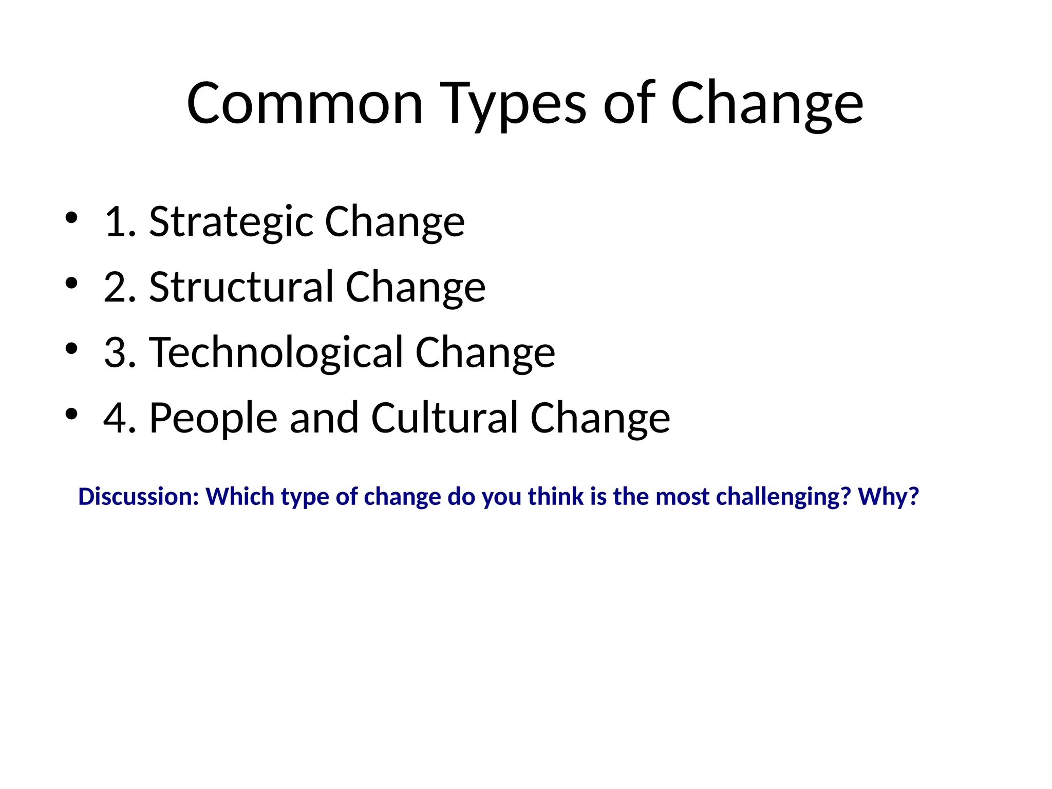 Common Types of Change
• 1. Strategic Change
• 2. Structural Change
• 3. Technological Change
• 4. People and Cultural Change
Discussion: Which type of change do you think is the most challenging? Why?
 