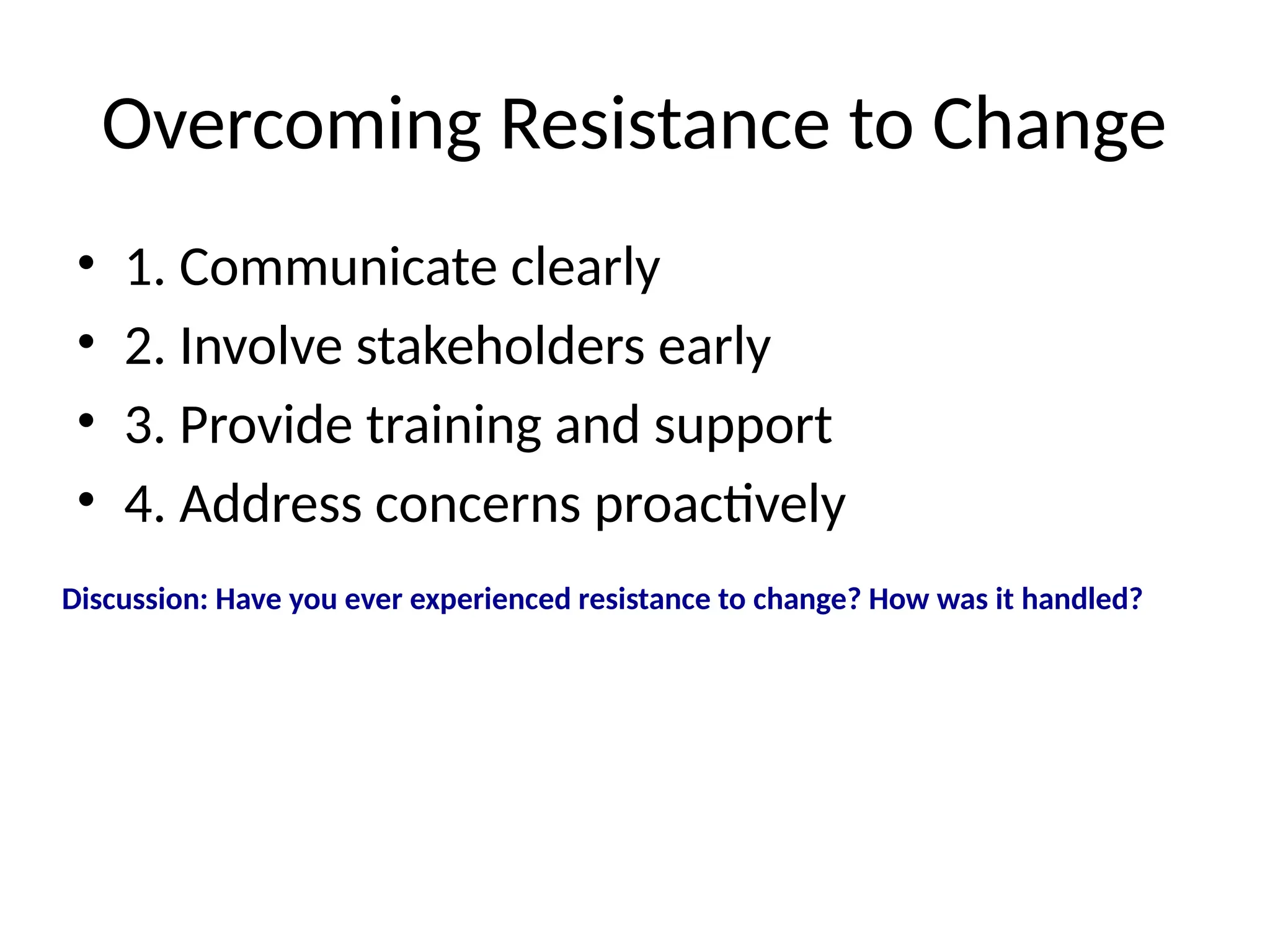 Overcoming Resistance to Change
• 1. Communicate clearly
• 2. Involve stakeholders early
• 3. Provide training and support
• 4. Address concerns proactively
Discussion: Have you ever experienced resistance to change? How was it handled?
 