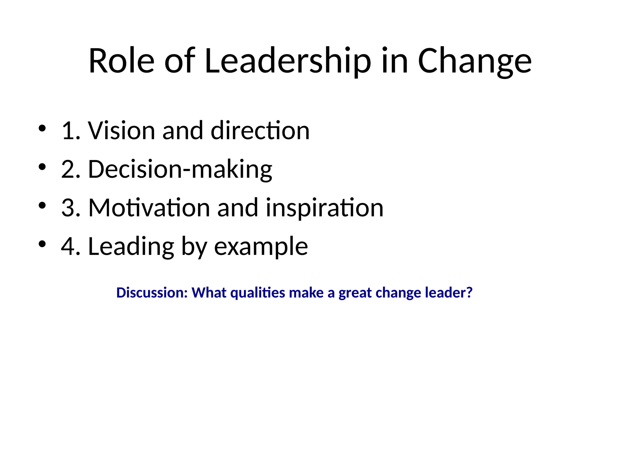 Role of Leadership in Change
• 1. Vision and direction
• 2. Decision-making
• 3. Motivation and inspiration
• 4. Leading by example
Discussion: What qualities make a great change leader?
 