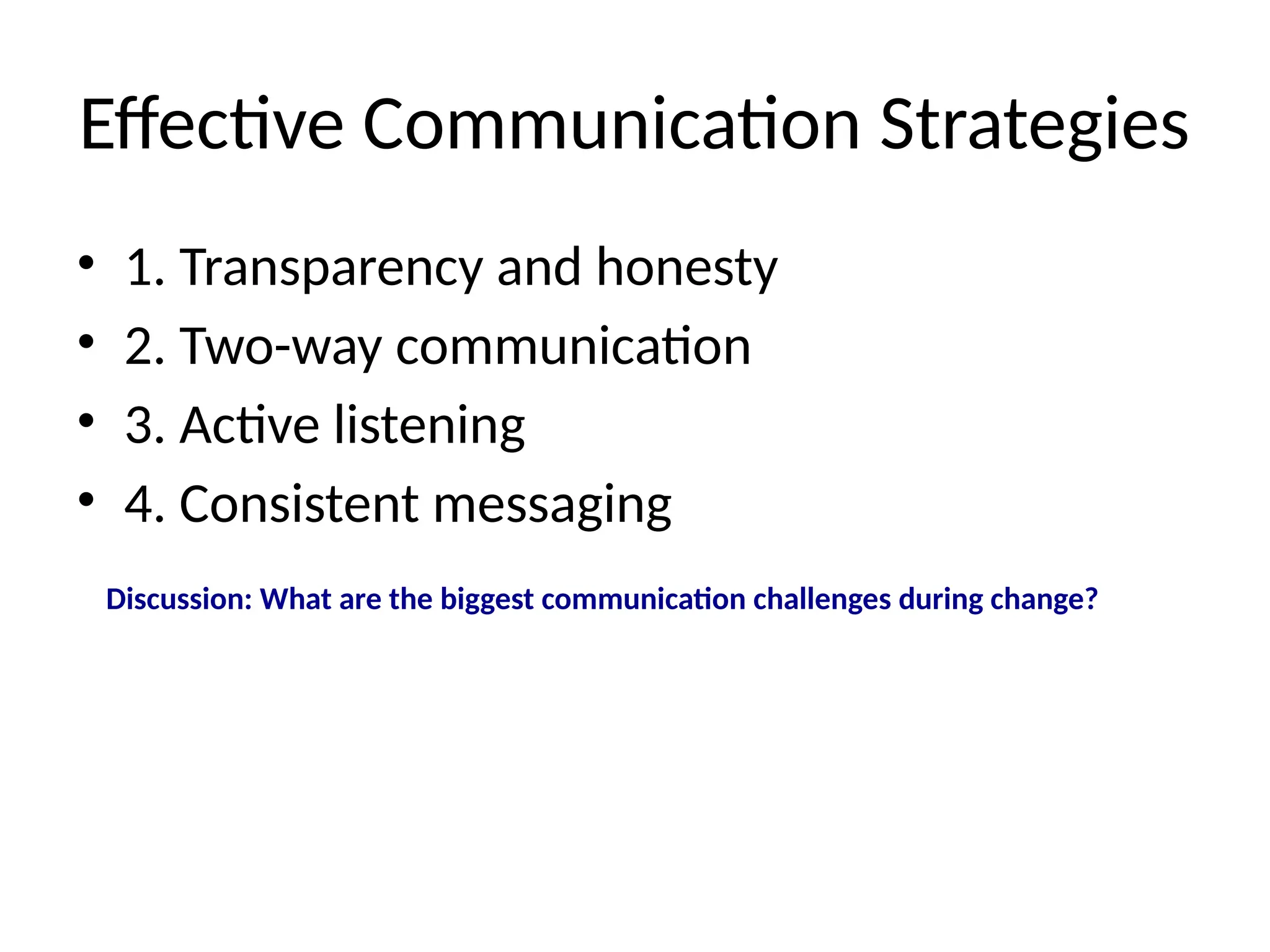 Effective Communication Strategies
• 1. Transparency and honesty
• 2. Two-way communication
• 3. Active listening
• 4. Consistent messaging
Discussion: What are the biggest communication challenges during change?
 