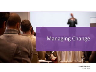 Managing Change
Kulkesh Kumar
21-Feb, 2014
 