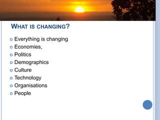 WHAT IS CHANGING?
 Everything is changing
 Economies,
 Politics
 Demographics
 Culture
 Technology
 Organisations
 People
 