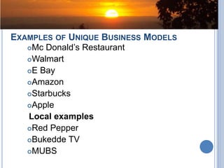 EXAMPLES OF UNIQUE BUSINESS MODELS
Mc Donald’s Restaurant
Walmart
E Bay
Amazon
Starbucks
Apple
Local examples
Red Pepper
Bukedde TV
MUBS
 