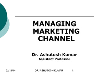 MANAGING
MARKETING
CHANNEL
Dr. Ashutosh Kumar
Assistant Professor

02/14/14

DR. ASHUTOSH KUMAR

1

 