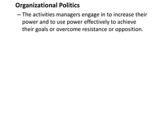 Organizational Politics
– The activities managers engage in to increase their
power and to use power effectively to achieve
their goals or overcome resistance or opposition.
 