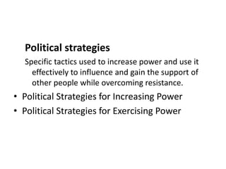 Political strategies
Specific tactics used to increase power and use it
effectively to influence and gain the support of
other people while overcoming resistance.
• Political Strategies for Increasing Power
• Political Strategies for Exercising Power
 