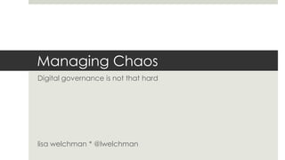 @lwelchman
Managing Chaos
Digital governance is not that hard
lisa welchman * @lwelchman
 