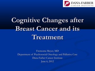 Cognitive Changes after
 Breast Cancer and its
      Treatment
                 Fremonta Meyer, MD
 Department of Psychosocial Oncology and Palliative Care
             Dana-Farber Cancer Institute
                     June 6, 2012
 