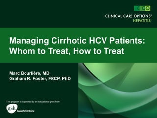 Marc Bourlière, MD
Graham R. Foster, FRCP, PhD
Managing Cirrhotic HCV Patients:
Whom to Treat, How to Treat
This program is supported by an educational grant from
 