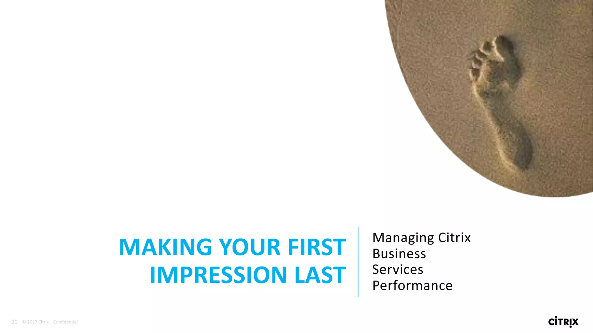 20 ©	2017	Citrix	|	Confidential	
MAKING	YOUR	FIRST	
IMPRESSION	LAST
Managing	Citrix	
Business	
Services	
Performance
 