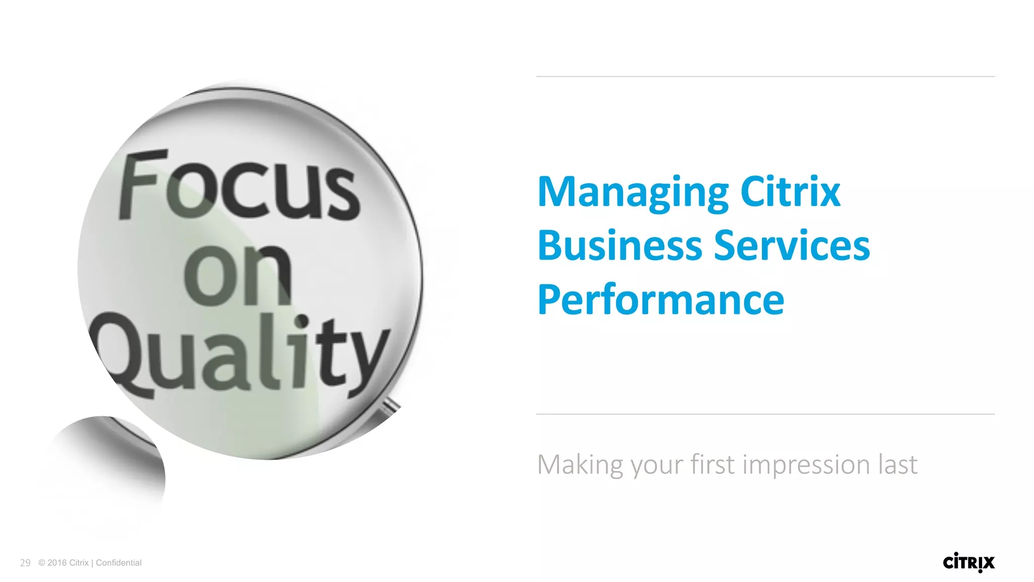 29 © 2016 Citrix | Confidential
Managing	Citrix	
Business	Services	
Performance
Making	your	first	impression	last
 
