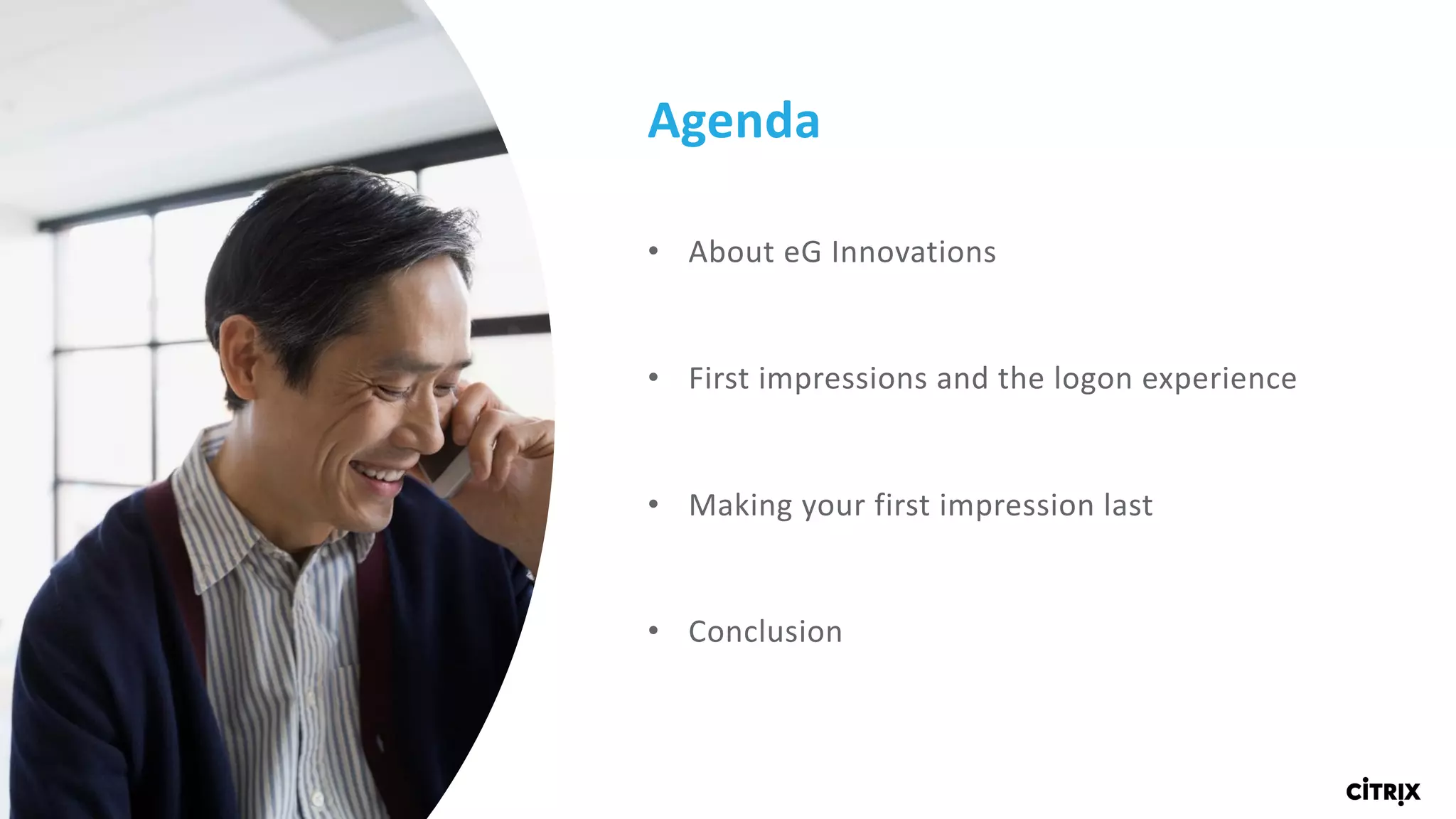 4 ©	2017	Citrix	|	Confidential	
Agenda
• About	eG Innovations
• First	impressions	and	the	logon	experience
• Making	your	first	impression	last
• Conclusion
 