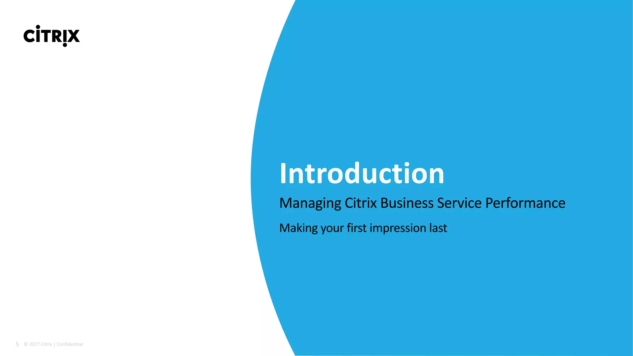 5 ©	2017	Citrix	|	Confidential	
Managing	Citrix	Business	Service	Performance
Making	your	first	impression	last
Introduction
 