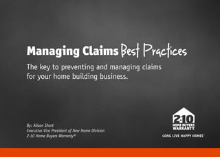 Managing Claims Best Practices 
The key to preventing and managing claims for your home building business. 
LONG LIVE HAPPY HOMES® 
By: Alison Short 
Executive Vice President of New Home Division 
2-10 Home Buyers Warranty®  