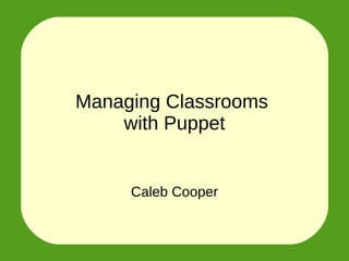 Managing Classrooms 
with Puppet 
Caleb Cooper 
 