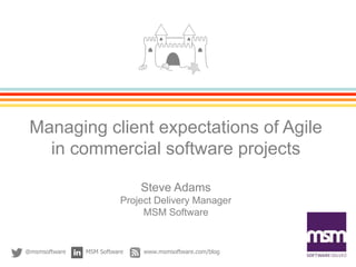 Managing client expectations of Agile
in commercial software projects
Steve Adams
Project Delivery Manager
MSM Software
@msmsoftware MSM Software www.msmsoftware.com/blog
 