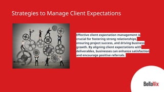 Strategies to Manage Client Expectations
Effective client expectation management is
crucial for fostering strong relationships,
ensuring project success, and driving business
growth. By aligning client expectations with
deliverables, businesses can enhance satisfaction
and encourage positive referrals.
 