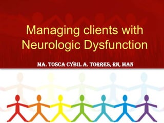 Managing clients with Neurologic Dysfunction  Ma. Tosca Cybil A. Torres, RN, MAN  