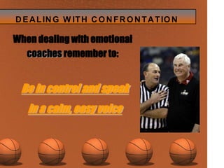 When dealing with emotional coachesremember to:Be in control and speak in a calm, easy voice