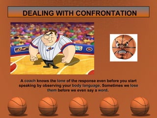 A  coach  knows the  tone  of the response even before you start speaking by observing your  body language . Sometimes we  lose them  before we even say a  word .  