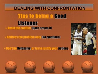 Don’t be  Defensive , or try to justify your  Actions Address the problem only  (No emotions) Avoid the conflict  ( Don’t create it ) Tips to being a  Good Listener   