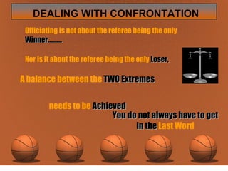 Officiating is not about the referee being the only  Winner………. Nor is it about the referee being the only  Loser, A balance between the  TWO Extremes   needs to be  Achieved You do not always have to get in the  Last Word 
