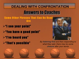 Some Other Phrases That Can Be Used Are “ I see your point” “ You have a good point” “ I’ve heard you” “ That’s possible” Answers to Coaches By  listening first  and then responding to what they said, there may be some  closure  after your words 
