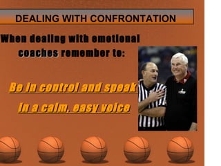 When dealing with emotional  coaches   remember to: Be in control and speak  in a calm, easy voice 