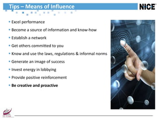 Tips – Means of Influence

 Excel performance
 Become a source of information and know-how
 Establish a network
 Get others committed to you
 Know and use the laws, regulations & informal norms
 Generate an image of success
 Invest energy in lobbying
 Provide positive reinforcement
 Be creative and proactive
 