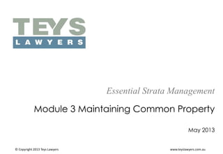 Essential Strata Management
Module 3 Maintaining Common Property
May 2013

© Copyright 2013 Teys Lawyers

www.teyslawyers.com.au

 
