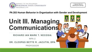 Unit III. Managing
Communications
RICHARD IAN MARK T. NECOSIA
MPA-2
DR. CLEOPAS BETTE R. JACUTIN, DPA
PROFESSOR
“A Special Place for
Teaching and Learning”
PA 203 Human Behavior in Organization with Gender and Development
 