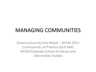 MANAGING COMMUNITIES

Guest Lecture by Arie Moyal – 28 Feb 2012
   Communities of Practice (GLIS 664)
  McGill Graduate School of Library and
           Information Studies
 