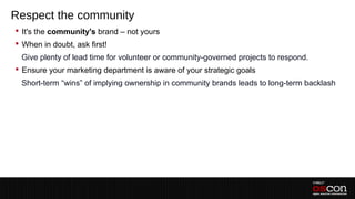 Respect the community
 It's the community's brand – not yours
 When in doubt, ask first!
 –Give plenty of lead time for volunteer or community-governed projects to respond.
 Ensure your marketing department is aware of your strategic goals
 –Short-term “wins” of implying ownership in community brands leads to long-term backlash
 