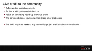Give credit to the community
 Celebrate the project community
 Be liberal with praise and attributions
 Focus on competing higher up the value chain
 The community is not your competitor: those other BigCos are
 –
 The most important asset to any community project are it's individual contributors
 