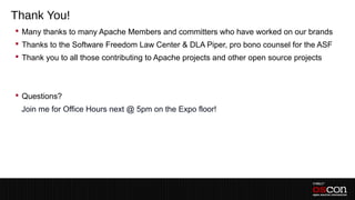 Thank You!
 Many thanks to many Apache Members and committers who have worked on our brands
 Thanks to the Software Freedom Law Center & DLA Piper, pro bono counsel for the ASF
 Thank you to all those contributing to Apache projects and other open source projects
 –
 –
 Questions?
 –Join me for Office Hours next @ 5pm on the Expo floor!
 