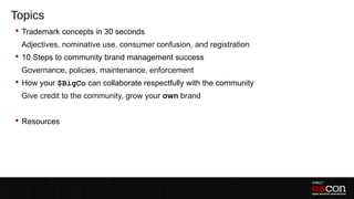 Topics
 Trademark concepts in 30 seconds
 –Adjectives, nominative use, consumer confusion, and registration
 10 Steps to community brand management success
 –Governance, policies, maintenance, enforcement
 How your $BigCo can collaborate respectfully with the community
 –Give credit to the community, grow your own brand
 –
 Resources
 