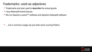 Trademarks: used as adjectives
 Trademarks are best used to describe the actual goods
 I buy Kleenex® brand tissues
 We run Apache Lucene™ software and Apache Hadoop® software
 –
 –
 … but in common usage we just write we're running Python
 