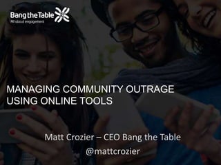 MANAGING COMMUNITY OUTRAGE
USING ONLINE TOOLS
Matt Crozier – CEO Bang the Table
@mattcrozier
 