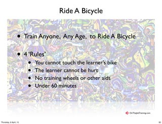 Ride A Bicycle
• Train Anyone, Any Age, to Ride A Bicycle
• 4 ‘Rules’
• You cannot touch the learner’s bike
• The learner cannot be hurt
• No training wheels or other aids
• Under 60 minutes
OnTheJobTraining.com
30Thursday, 9 April, 15
 