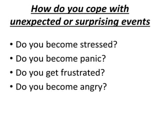 How do you cope with
unexpected or surprising events
• Do you become stressed?
• Do you become panic?
• Do you get frustrated?
• Do you become angry?
 