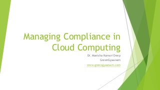Managing Compliance in
Cloud Computing
Dr. Manisha Kumari Deep
GreenGyaanam
www.greengyaanam.com
 